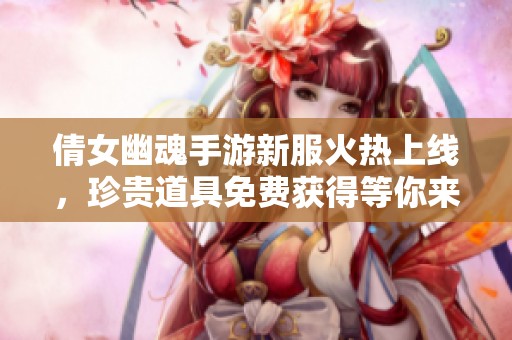 倩女幽魂手游新服火热上线，珍贵道具免费获得等你来拿！