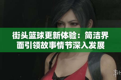 街头篮球更新体验：简洁界面引领故事情节深入发展