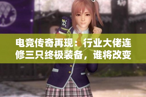 电竞传奇再现：行业大佬连修三只终极装备，谁将改变游戏格局？