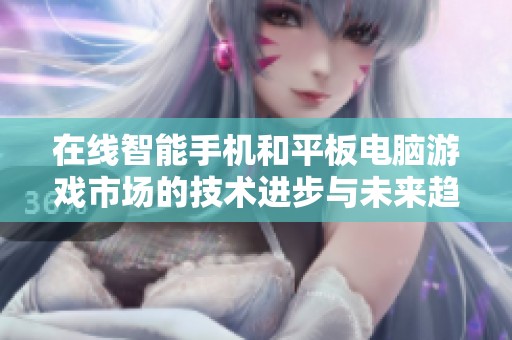 在线智能手机和平板电脑游戏市场的技术进步与未来趋势分析
