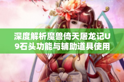 深度解析魔兽倚天屠龙记U9石头功能与辅助道具使用指南