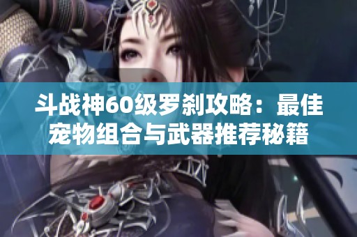 斗战神60级罗刹攻略：最佳宠物组合与武器推荐秘籍
