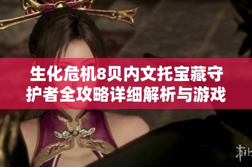生化危机8贝内文托宝藏守护者全攻略详细解析与游戏技巧
