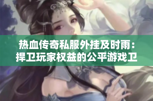 热血传奇私服外挂及时雨：捍卫玩家权益的公平游戏卫士