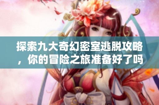 探索九大奇幻密室逃脱攻略，你的冒险之旅准备好了吗？
