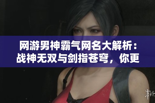 网游男神霸气网名大解析：战神无双与剑指苍穹，你更倾心哪一个