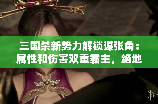 三国杀新势力解锁谋张角：属性和伤害双重霸主，绝地翻身成武将！