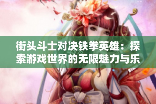街头斗士对决铁拳英雄：探索游戏世界的无限魅力与乐趣