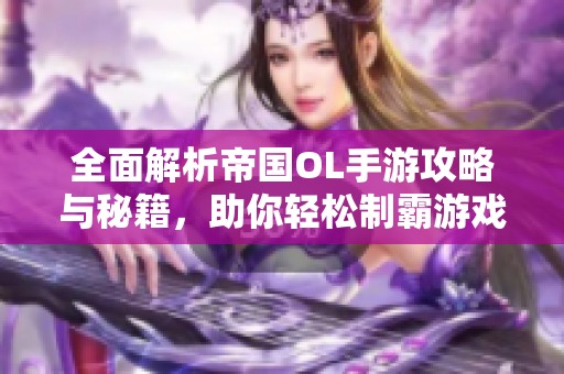 全面解析帝国OL手游攻略与秘籍，助你轻松制霸游戏世界