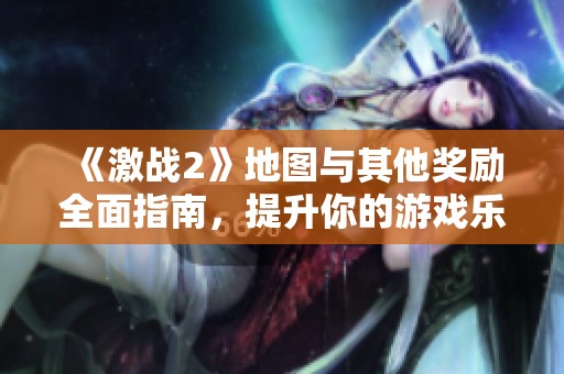 《激战2》地图与其他奖励全面指南，提升你的游戏乐趣与体验