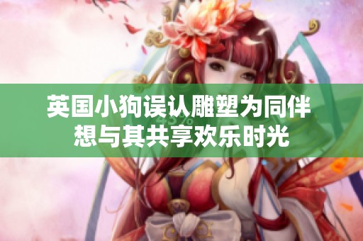 英国小狗误认雕塑为同伴 想与其共享欢乐时光