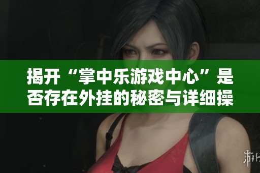 揭开“掌中乐游戏中心”是否存在外挂的秘密与详细操作指南