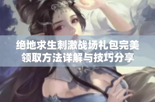 绝地求生刺激战场礼包完美领取方法详解与技巧分享