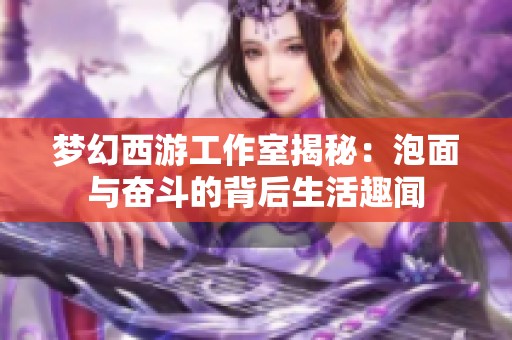 梦幻西游工作室揭秘：泡面与奋斗的背后生活趣闻
