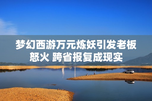 梦幻西游万元炼妖引发老板怒火 跨省报复成现实