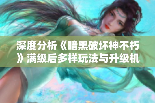 深度分析《暗黑破坏神不朽》满级后多样玩法与升级机制图解
