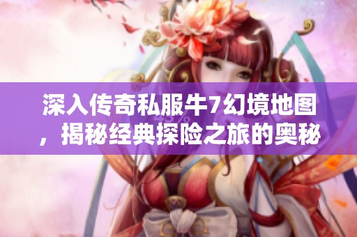 深入传奇私服牛7幻境地图，揭秘经典探险之旅的奥秘