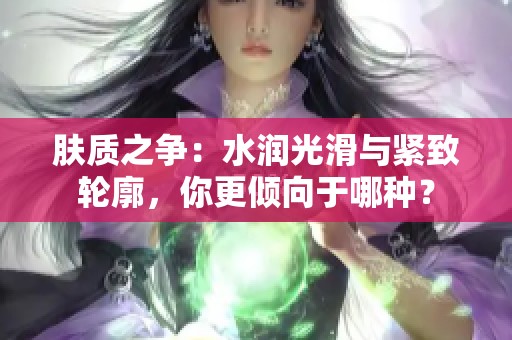 肤质之争：水润光滑与紧致轮廓，你更倾向于哪种？