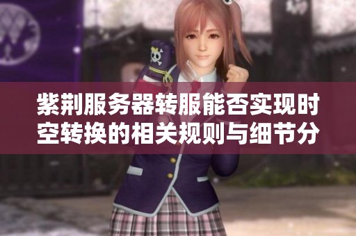 紫荆服务器转服能否实现时空转换的相关规则与细节分析