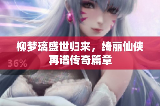柳梦璃盛世归来，绮丽仙侠再谱传奇篇章