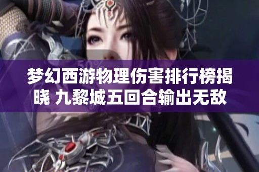 梦幻西游物理伤害排行榜揭晓 九黎城五回合输出无敌