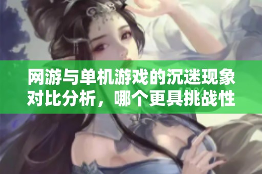 网游与单机游戏的沉迷现象对比分析，哪个更具挑战性