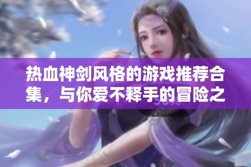 热血神剑风格的游戏推荐合集，与你爱不释手的冒险之旅