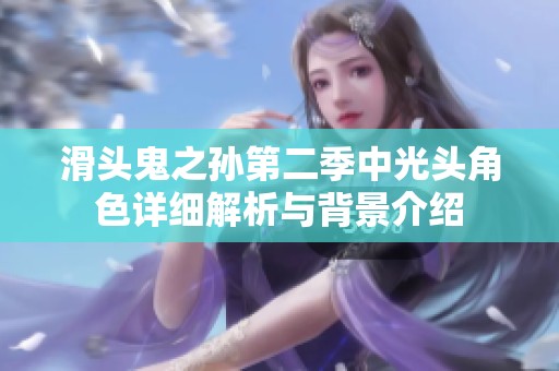 滑头鬼之孙第二季中光头角色详细解析与背景介绍