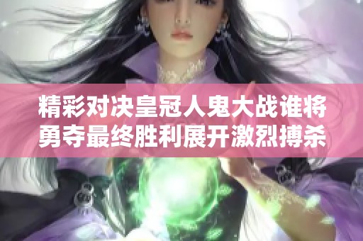 精彩对决皇冠人鬼大战谁将勇夺最终胜利展开激烈搏杀