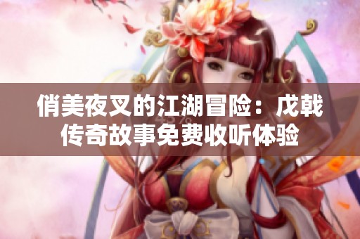 俏美夜叉的江湖冒险：戊戟传奇故事免费收听体验
