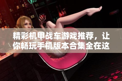精彩机甲战车游戏推荐，让你畅玩手机版本合集全在这里