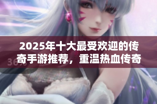 2025年十大最受欢迎的传奇手游推荐，重温热血传奇时光