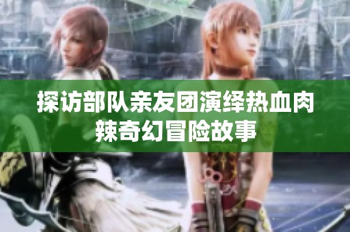 探访部队亲友团演绎热血肉辣奇幻冒险故事