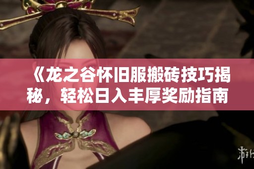 《龙之谷怀旧服搬砖技巧揭秘，轻松日入丰厚奖励指南》