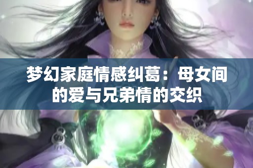梦幻家庭情感纠葛：母女间的爱与兄弟情的交织