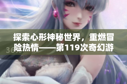 探索心形神秘世界，重燃冒险热情——第119次奇幻游戏之旅