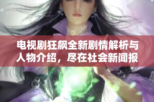 电视剧狂飙全新剧情解析与人物介绍，尽在社会新闻报道中