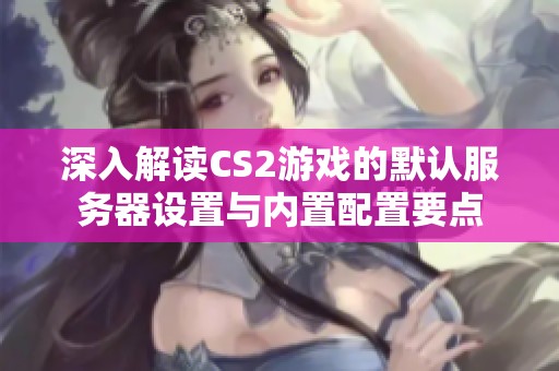 深入解读CS2游戏的默认服务器设置与内置配置要点