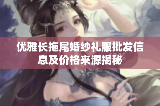 优雅长拖尾婚纱礼服批发信息及价格来源揭秘