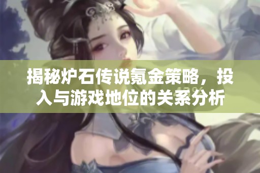 揭秘炉石传说氪金策略，投入与游戏地位的关系分析