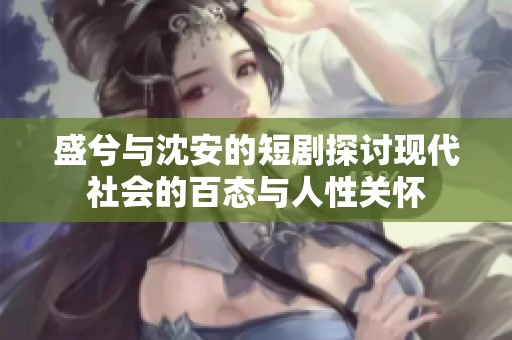 盛兮与沈安的短剧探讨现代社会的百态与人性关怀