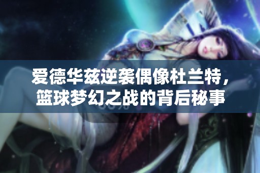 爱德华兹逆袭偶像杜兰特，篮球梦幻之战的背后秘事