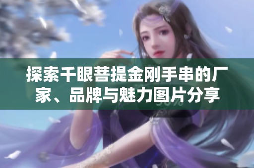 探索千眼菩提金刚手串的厂家、品牌与魅力图片分享