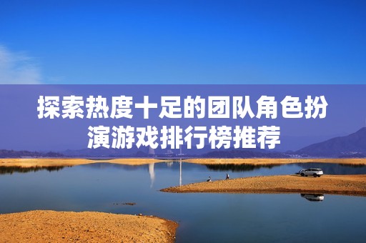 探索热度十足的团队角色扮演游戏排行榜推荐