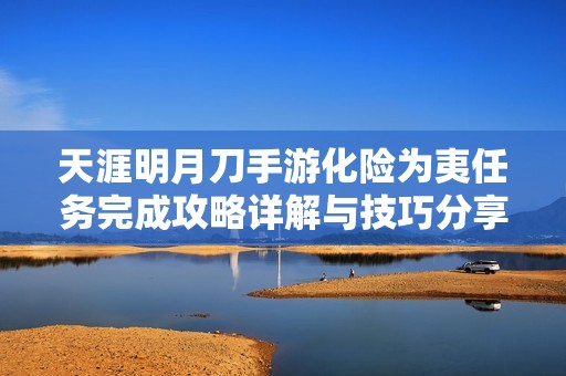 天涯明月刀手游化险为夷任务完成攻略详解与技巧分享