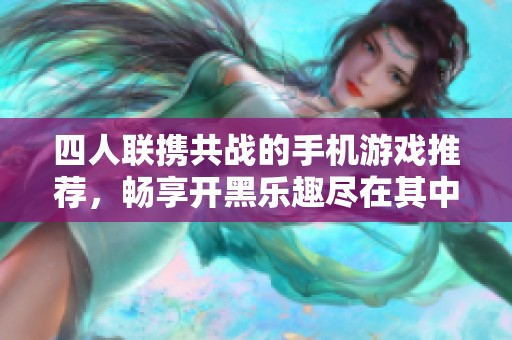 四人联携共战的手机游戏推荐，畅享开黑乐趣尽在其中