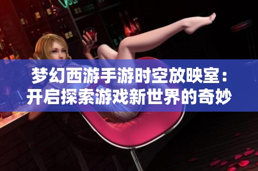 梦幻西游手游时空放映室：开启探索游戏新世界的奇妙体验