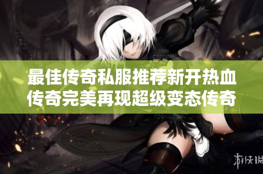 最佳传奇私服推荐新开热血传奇完美再现超级变态传奇等你来战
