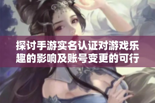 探讨手游实名认证对游戏乐趣的影响及账号变更的可行性
