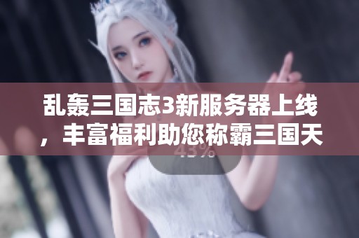 乱轰三国志3新服务器上线，丰富福利助您称霸三国天地
